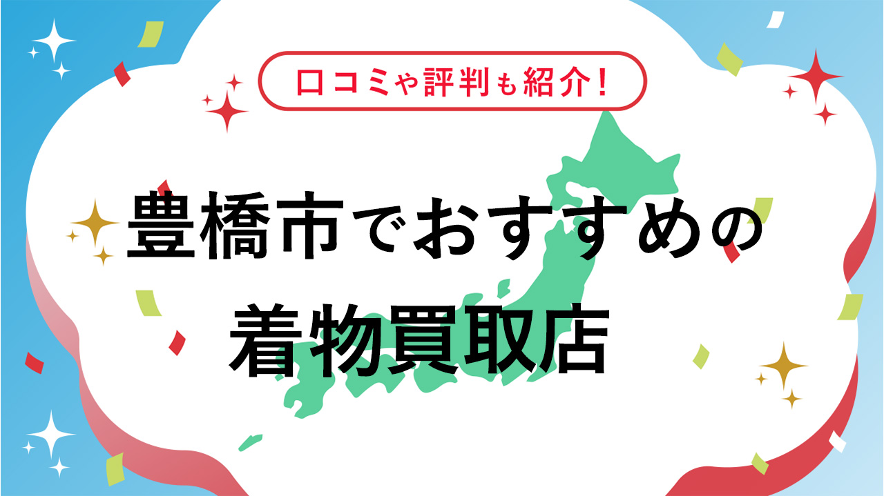 豊橋市のおすすめ着物買取店12選！口コミや価格相場、高く売る